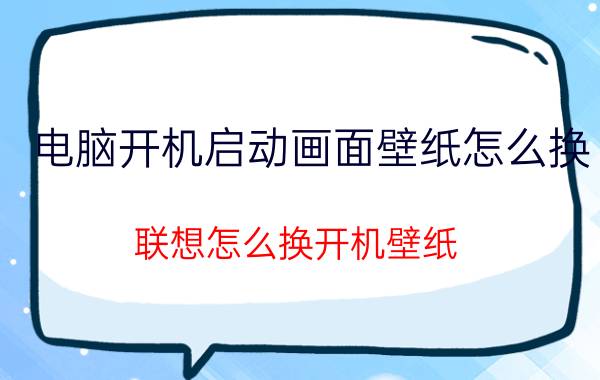 电脑开机启动画面壁纸怎么换 联想怎么换开机壁纸？